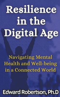 Resilience in the Digital Age Navigating Mental Health and Well-being in a Connected World