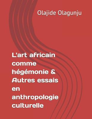 L'art africain comme hegemonie & Autres essais en anthropologie culturelle