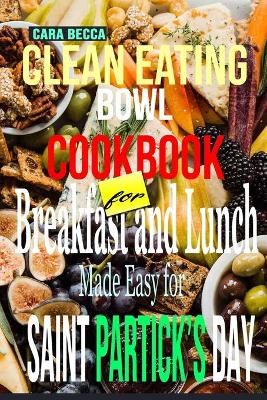 Clean Eating Bowl Cookbook for Breakfast and Lunch Made Easy for Saints Patrick's Day