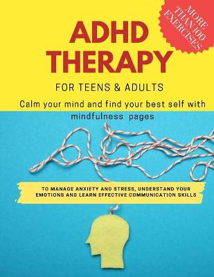 ADHD theraphy for teens and adults - Calm your mind and find your best self with mindfulness pages. to Manage Anxiety and Stress, Understand Your Emotions and Learn Effective Communication Skills