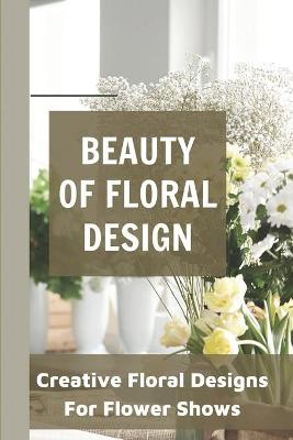 Beauty Of Floral Design Creative Floral Designs For Flower Shows