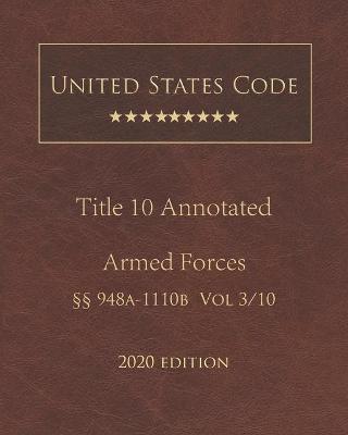United States Code Annotated Title 10 Armed Forces 2020 Edition ??948a - 1110b Volume 3/10