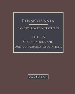 Pennsylvania Consolidated Statutes Title 15 Corporations and Unincorporated Associations 2020 Edition