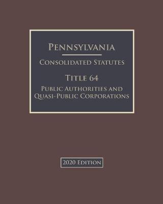 Pennsylvania Consolidated Statutes Title 64 Public Authorities and Quasi-Public Corporations 2020 Edition