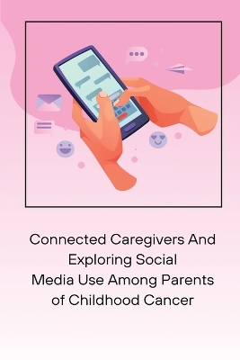 Connected Caregivers And Exploring Social Media Use Among Parents of Childhood Cancer