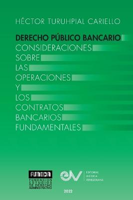 DERECHO PUBLICO BANCARIO. Consideraciones sobre las operaciones y los contratos bancarios fundamentales