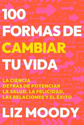 100 formas de cambiar tu vida: La ciencia detras de potenciar la salud, la felic idad, las relaciones y el exito / 100 Ways to Change Your Life