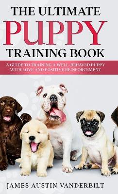 The Ultimate Puppy Training Book - A guide to training a well-behaved puppy with love and positive reinforcement