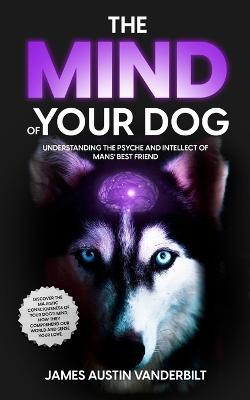 Mind of Your Dog - Understanding the Psyche and Intellect of Mans' Best Friend