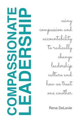 Compassionate Leadership; Using Compassion and Accountability to Radically Change Leadership Culture and How We Treat One Another
